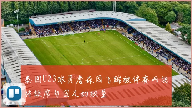 泰国U23球员詹森因飞踹被停赛两场将缺席与国足的较量