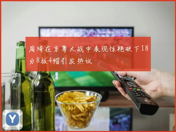 周琦在京粤大战中表现惊艳砍下18分8板4帽引发热议