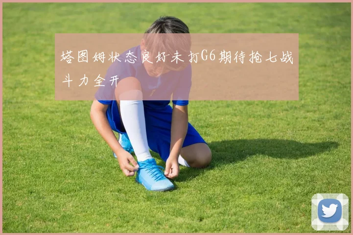 塔图姆状态良好未打G6期待抢七战斗力全开