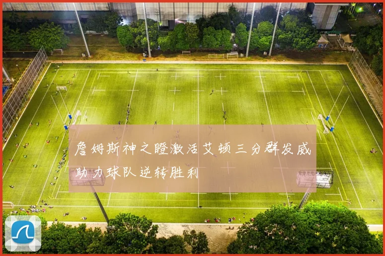 詹姆斯神之瞪激活艾顿三分群发威助力球队逆转胜利