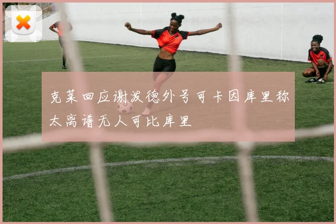 克莱回应谢泼德外号可卡因库里称太离谱无人可比库里
