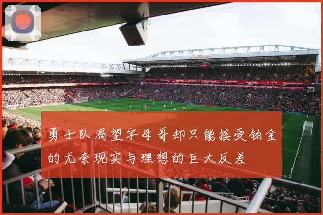 勇士队渴望字母哥却只能接受铂金的无奈现实与理想的巨大反差