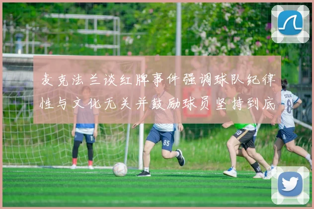 麦克法兰谈红牌事件强调球队纪律性与文化无关并鼓励球员坚持到底