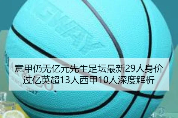 意甲仍无亿元先生足坛最新29人身价过亿英超13人西甲10人深度解析